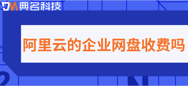 阿里云的企业网盘收费吗