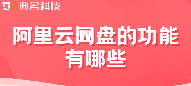 阿里云企业网盘功能:阿里云网盘的功能有哪些