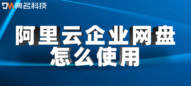 企业网盘使用教程：阿里云企业网盘怎么使用
