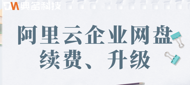 企业网盘怎么升级?阿里云企业网盘续费、升级