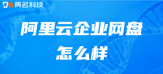 企业网盘评价：阿里云企业网盘怎么样