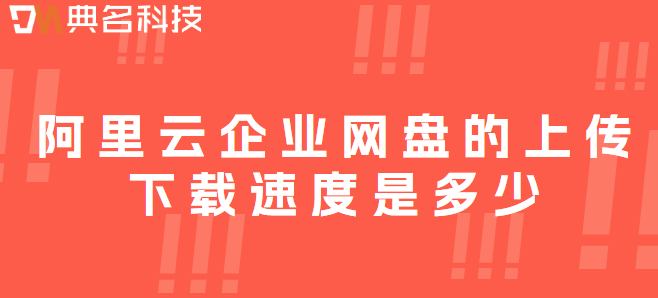 企业网盘上传速度：阿里云企业网盘的上传下载速度是多少