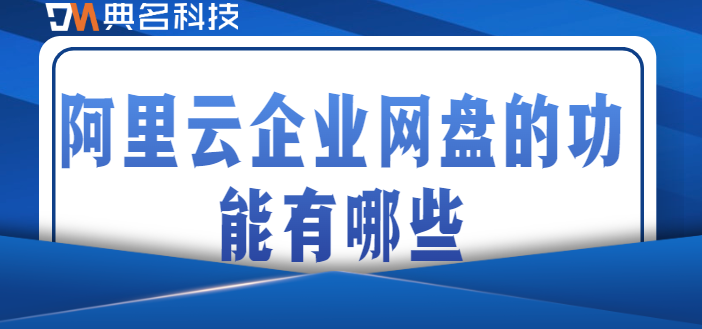 企业云盘功能:阿里云企业网盘的功能有哪些
