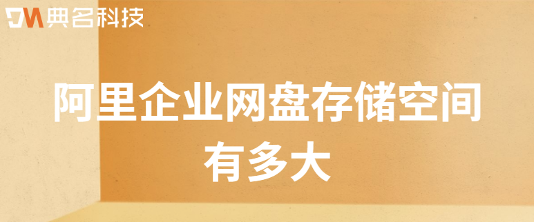 企业网盘存储空间：阿里企业网盘存储空间有多大