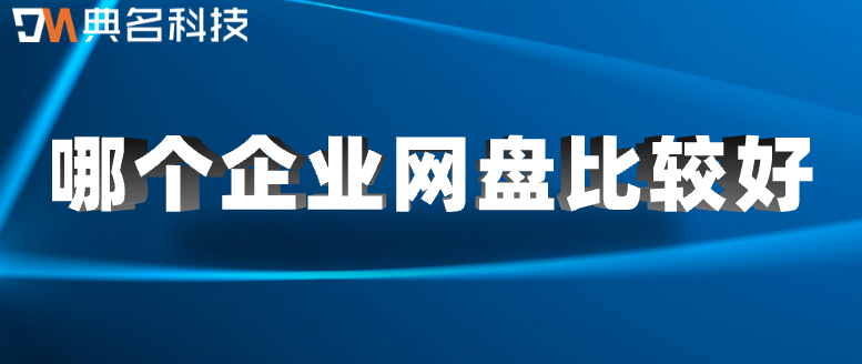 企业云盘评价:哪个企业网盘比较好