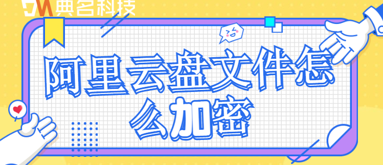 企业云存储数据安全:阿里云盘文件怎么加密
