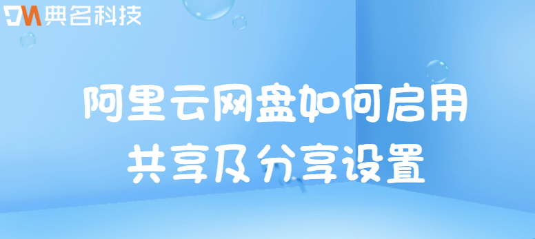 企业云盘怎么用?阿里云网盘如何启用共享及分享设置