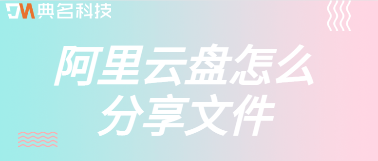 企业网盘如何分享？阿里云盘怎么分享文件