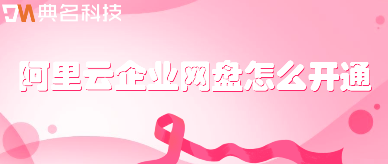 企业云盘使用教程：阿里云企业网盘怎么开通