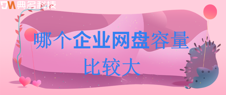 企业网盘容量大小：哪个企业网盘容量比较大