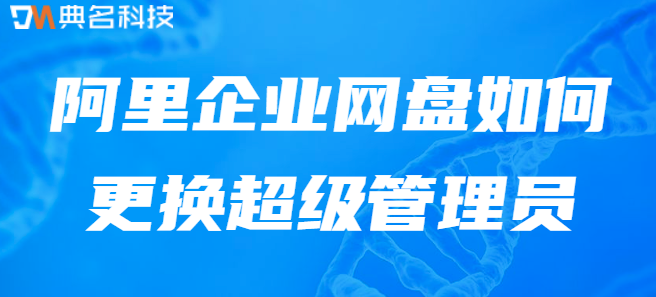 阿里云网盘服务:阿里企业网盘如何更换超级管理员