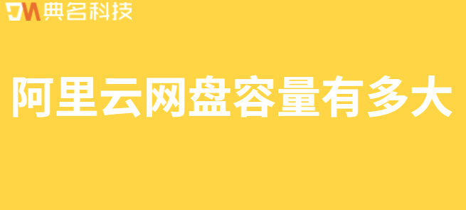 企业网盘容量大小对比:阿里云网盘容量有多大