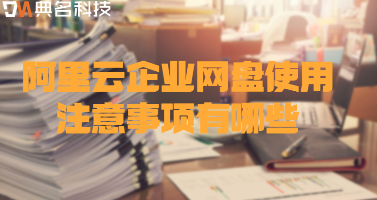 企业网盘使用注意事项:阿里云企业网盘使用注意事项有哪些