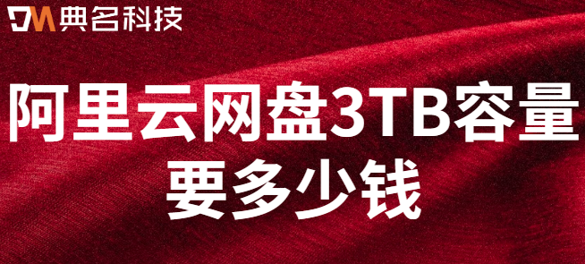 阿里云网盘容量选择:阿里云网盘3TB容量要多少钱