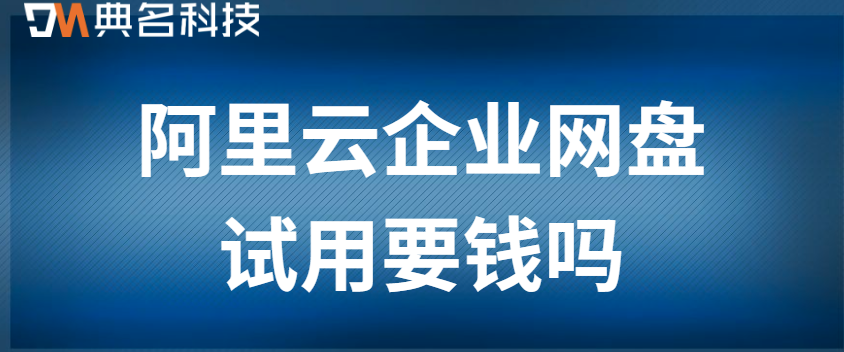 阿里云企业网盘试用：阿里云企业网盘试用要钱吗