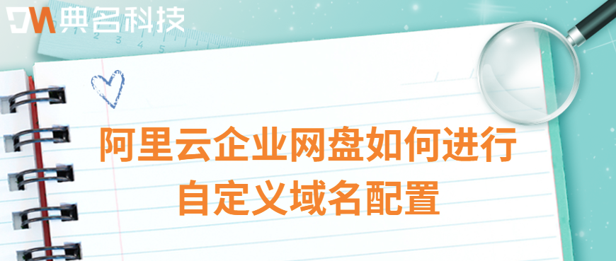 企业网盘使用流程:阿里云企业网盘如何进行自定义域名配置