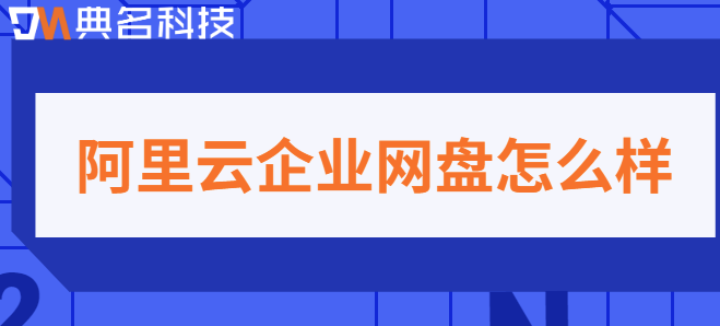 阿里云企业网盘试用体验：阿里云企业网盘怎么样