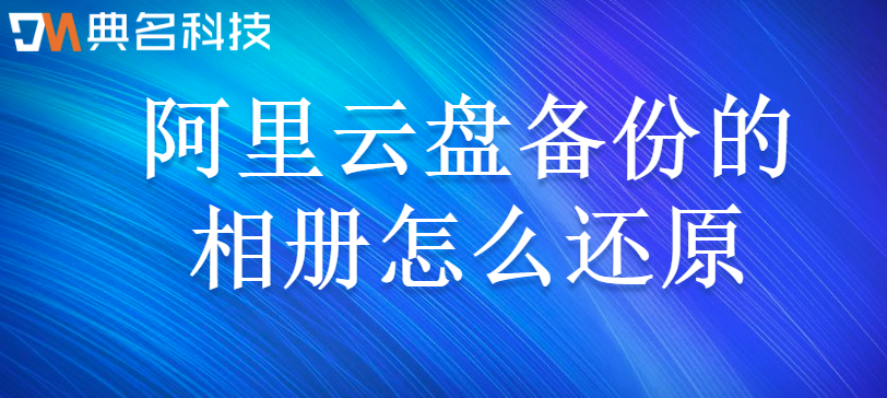 企业网盘数据备份工具：阿里云盘备份的相册怎么还原