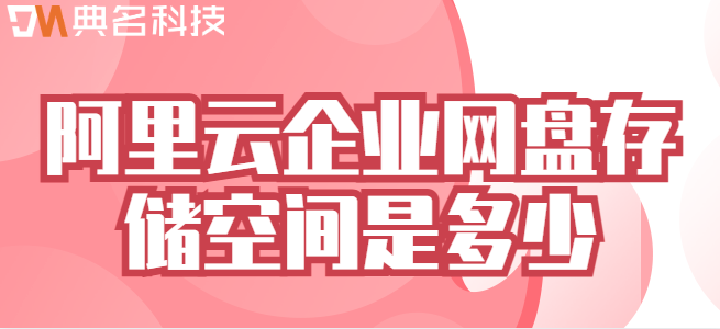 阿里云企业网盘存储空间：阿里云企业网盘存储空间是多少