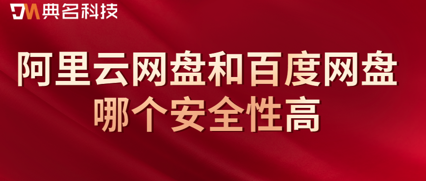 企业云存储安全性评估:阿里云网盘和百度网盘哪个安全性高