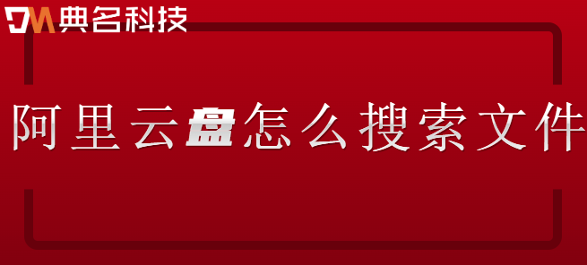 企业网盘使用技巧：阿里云盘怎么搜索文件