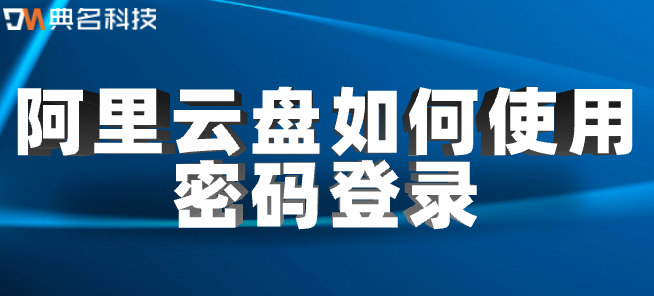 阿里云企业网盘登录:阿里云盘如何使用密码登录