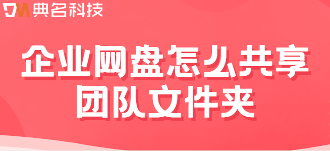 企业网盘共享文件夹:企业网盘怎么共享团队文件夹