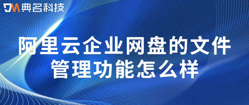 企业网盘文件分类管理:阿里云企业网盘的文件管理功能怎么样