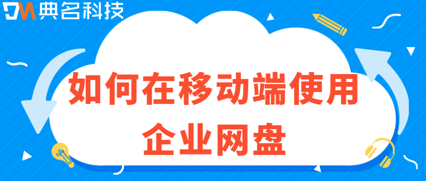 企业网盘手机端使用：如何在移动端使用企业网盘