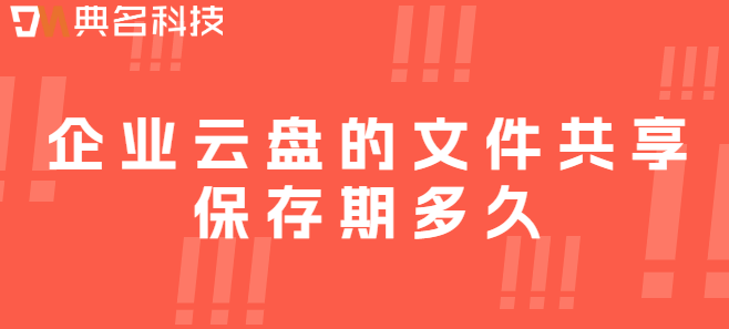 企业云存储数据备份时间:企业云盘的文件共享保存期多久