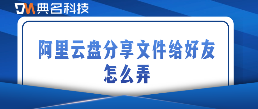 阿里云网盘文件分享:阿里云盘分享文件给好友怎么弄
