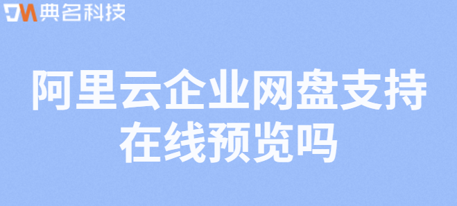企业网盘在线预览功能:阿里云企业网盘支持在线预览吗