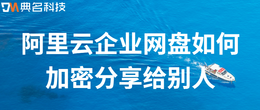 企业网盘数据加密传输：阿里云企业网盘如何加密分享给别人