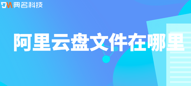 企业网盘数据归档：阿里云盘文件在哪里