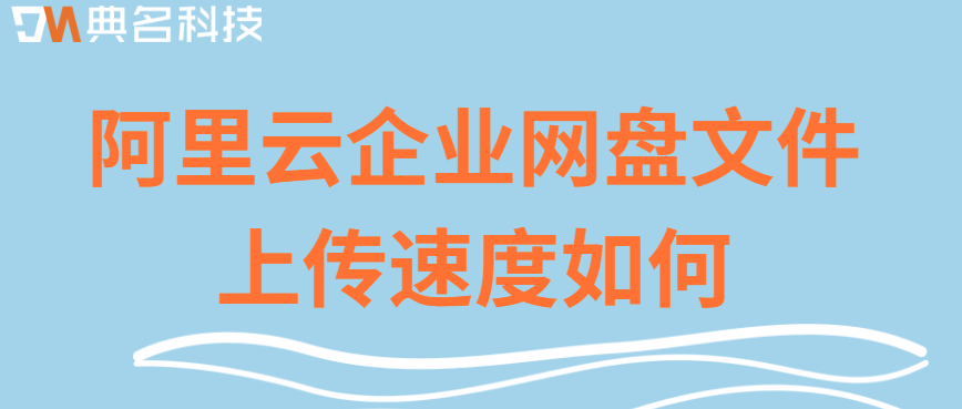企业云存储数据同步速度：阿里云企业网盘文件上传速度如何
