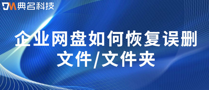 企业网盘数据备份还原：企业网盘如何恢复误删文件/文件夹