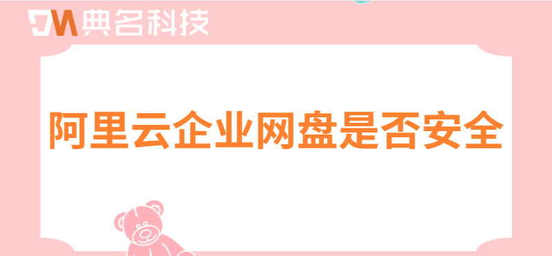 阿里云企业网盘安全性:阿里云企业网盘是否安全