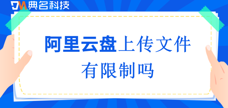 企业网盘文件上传大小限制：阿里云盘上传文件有限制吗