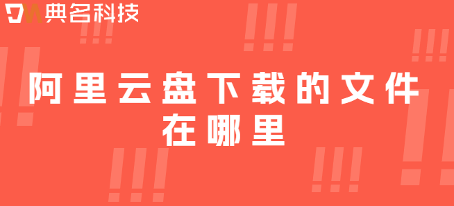企业云存储数据备份位置：阿里云盘下载的文件在哪里
