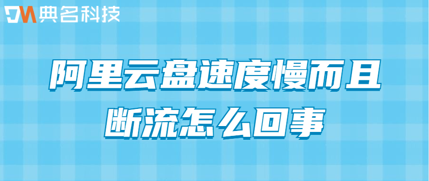 企业网盘数据备份速度：阿里云盘速度慢而且断流怎么回事