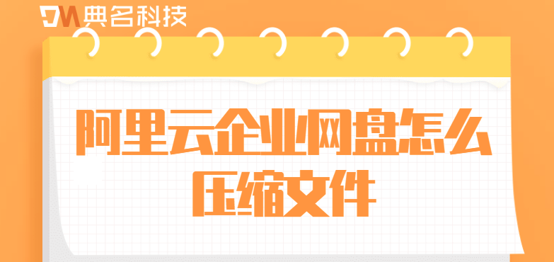 企业网盘数据备份压缩：阿里云企业网盘怎么压缩文件
