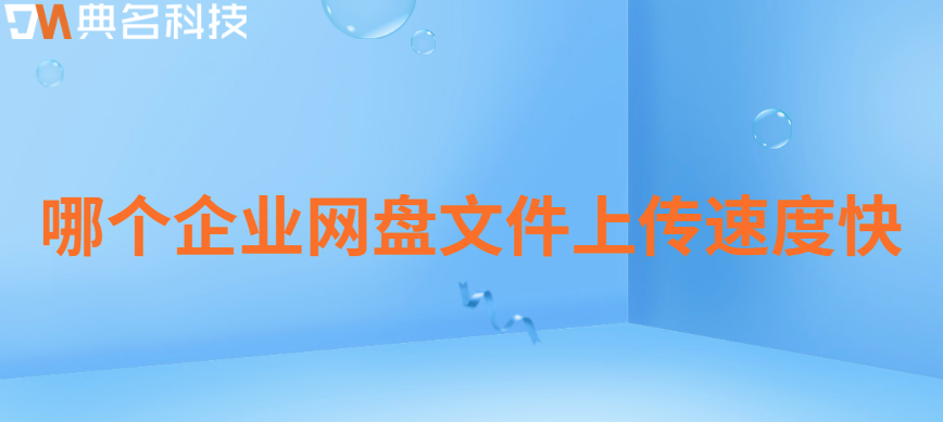 企业云存储数据备份还原速度：哪个企业网盘文件上传速度快