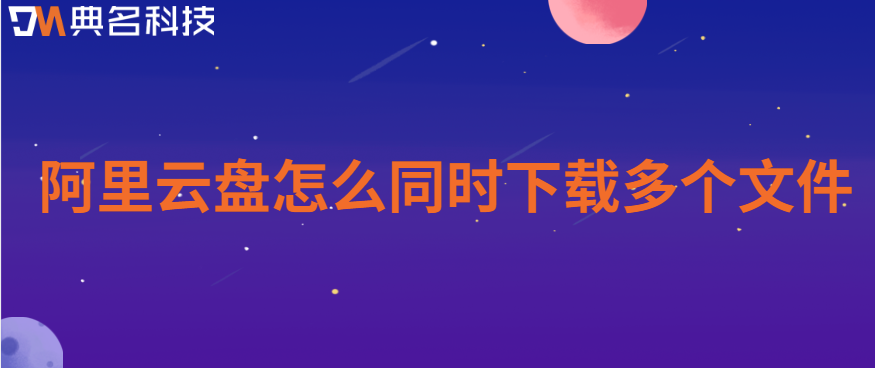 企业网盘文件批量下载：阿里云盘怎么同时下载多个文件