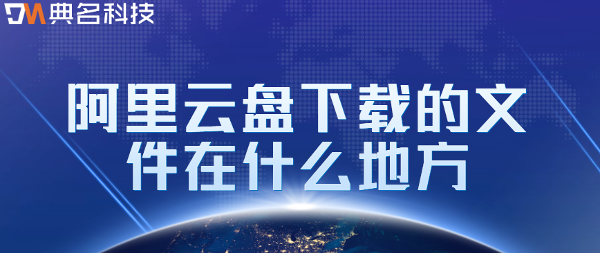 阿里云网盘数据存储位置：阿里云盘下载的文件在什么地方