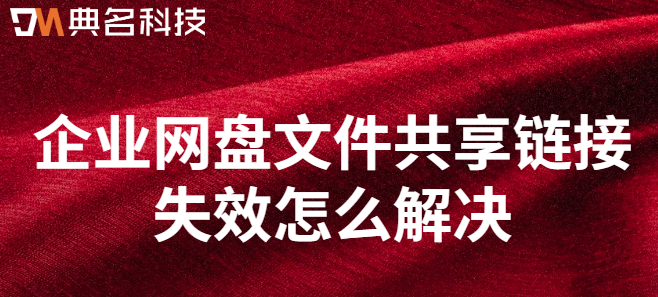 企业网盘文件共享链接失效解决:企业网盘文件共享链接失效怎么解决