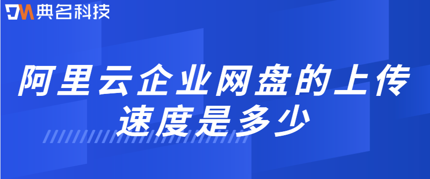 企业网盘文件上传速度:阿里云企业网盘的上传速度是多少