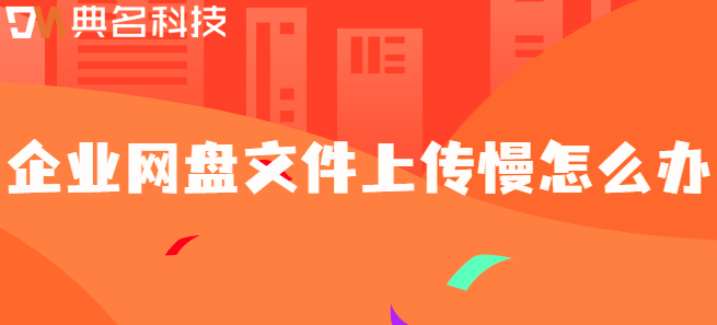 企业网盘文件上传优化方案：企业网盘文件上传慢怎么办