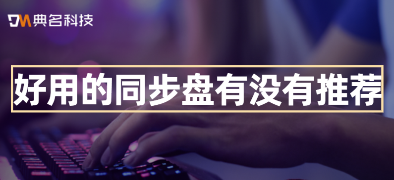同步盘分享:好用的同步盘有没有推荐