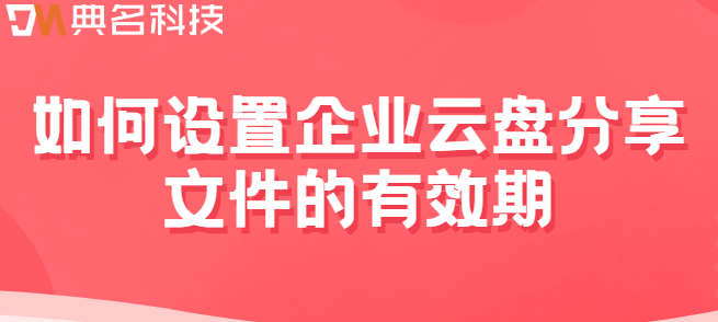 企业云存储数据备份时效性评估:如何设置企业云盘分享文件的有效期