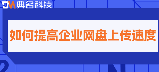 企业网盘文件上传速度优化：如何提高企业网盘上传速度